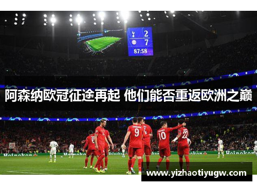 阿森纳欧冠征途再起 他们能否重返欧洲之巅
