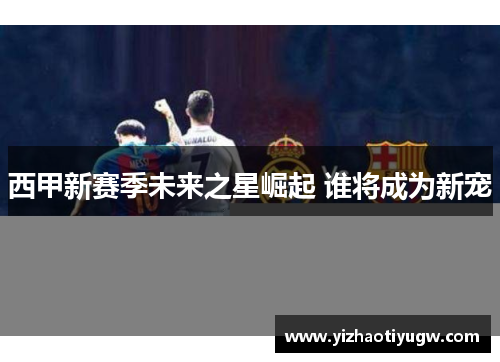 西甲新赛季未来之星崛起 谁将成为新宠