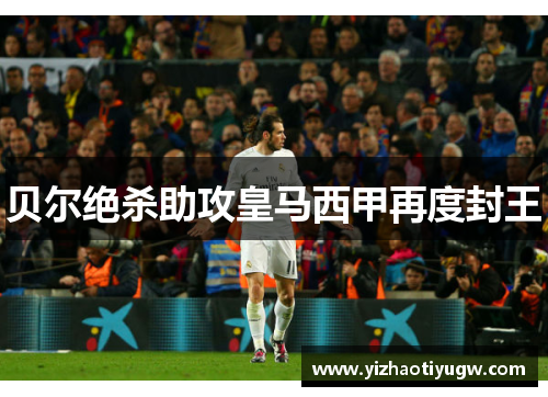 贝尔绝杀助攻皇马西甲再度封王