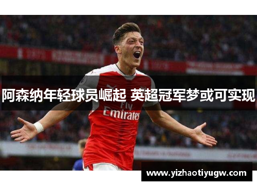 阿森纳年轻球员崛起 英超冠军梦或可实现