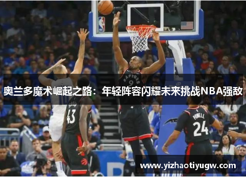 奥兰多魔术崛起之路：年轻阵容闪耀未来挑战NBA强敌