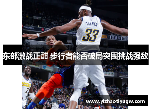 东部激战正酣 步行者能否破局突围挑战强敌