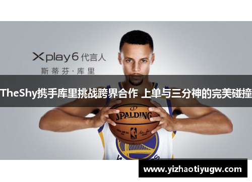 TheShy携手库里挑战跨界合作 上单与三分神的完美碰撞