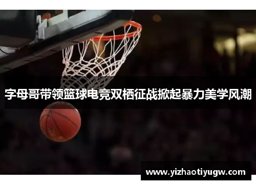字母哥带领篮球电竞双栖征战掀起暴力美学风潮