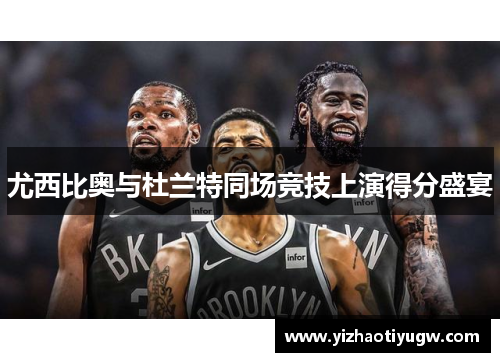 尤西比奥与杜兰特同场竞技上演得分盛宴