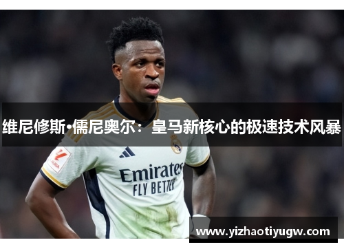 维尼修斯·儒尼奥尔：皇马新核心的极速技术风暴