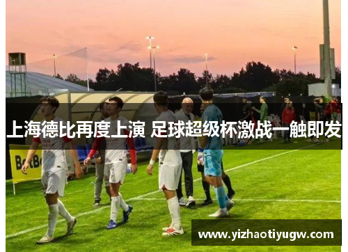 上海德比再度上演 足球超级杯激战一触即发