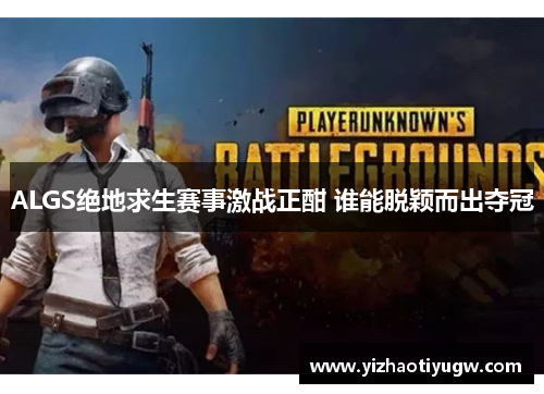 ALGS绝地求生赛事激战正酣 谁能脱颖而出夺冠
