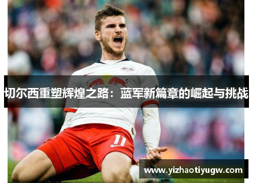 切尔西重塑辉煌之路：蓝军新篇章的崛起与挑战