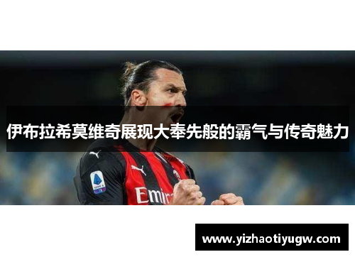 伊布拉希莫维奇展现大奉先般的霸气与传奇魅力
