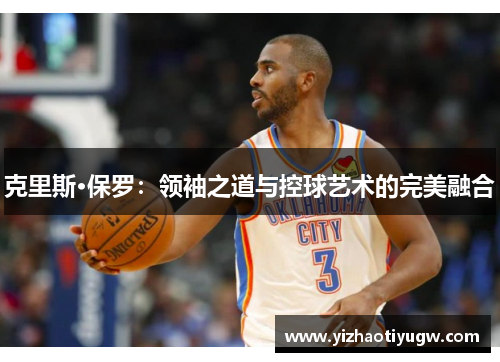 克里斯·保罗：领袖之道与控球艺术的完美融合
