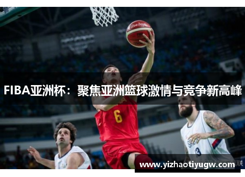 FIBA亚洲杯：聚焦亚洲篮球激情与竞争新高峰