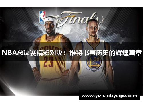 NBA总决赛精彩对决：谁将书写历史的辉煌篇章