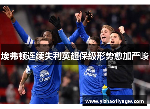 埃弗顿连续失利英超保级形势愈加严峻
