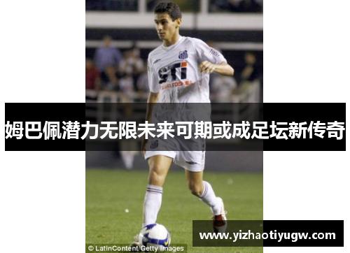 姆巴佩潜力无限未来可期或成足坛新传奇